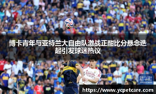 博卡青年与亚特兰大自由队激战正酣比分悬念迭起引发球迷热议