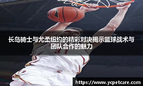 长岛骑士与尤柔纽约的精彩对决揭示篮球战术与团队合作的魅力