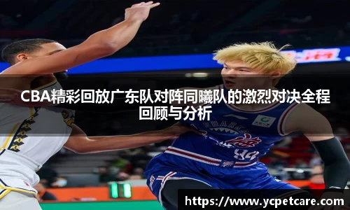 CBA精彩回放广东队对阵同曦队的激烈对决全程回顾与分析