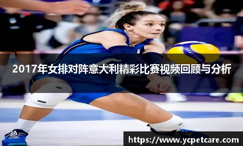2017年女排对阵意大利精彩比赛视频回顾与分析