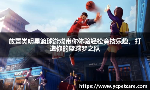 放置类明星篮球游戏带你体验轻松竞技乐趣，打造你的篮球梦之队